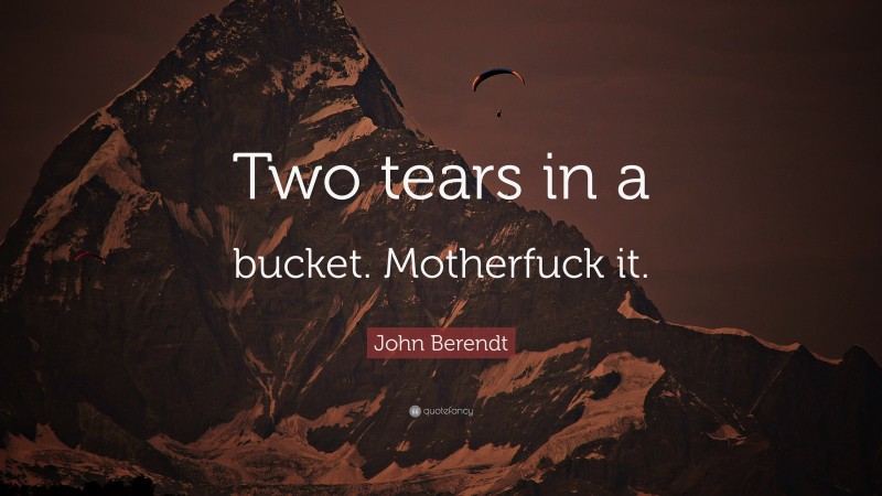 John Berendt Quote: “Two tears in a bucket. Motherfuck it.”