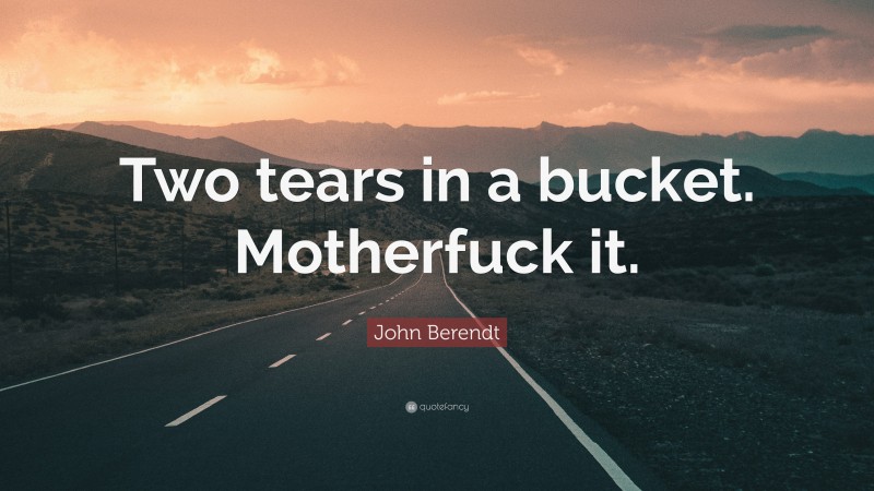 John Berendt Quote: “Two tears in a bucket. Motherfuck it.”
