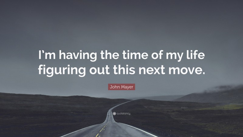 John Mayer Quote: “I’m having the time of my life figuring out this next move.”