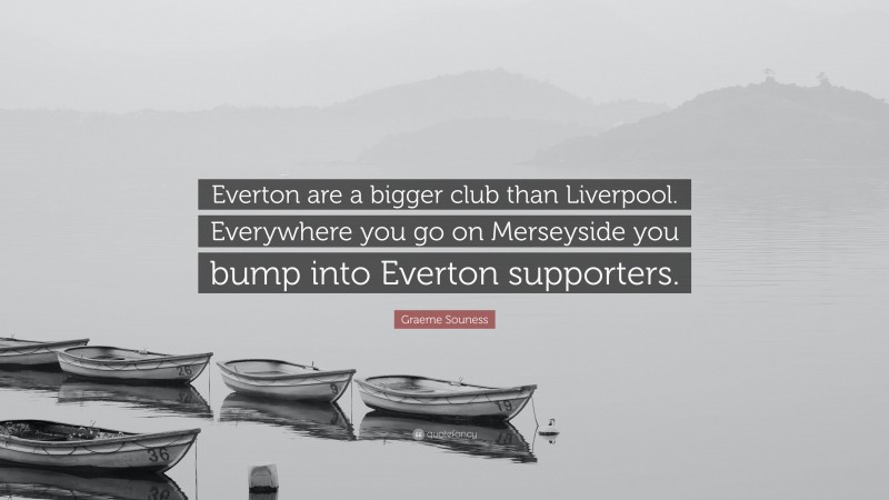 Graeme Souness Quote: “Everton are a bigger club than Liverpool. Everywhere you go on Merseyside you bump into Everton supporters.”
