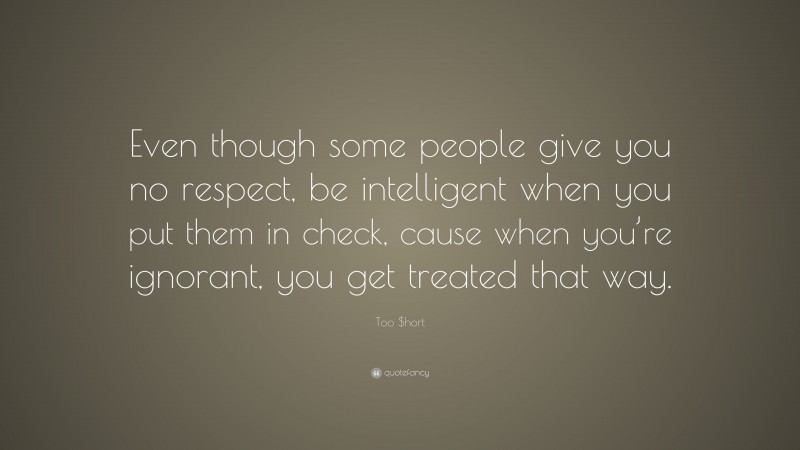Too $hort Quote: “Even though some people give you no respect, be intelligent when you put them in check, cause when you’re ignorant, you get treated that way.”