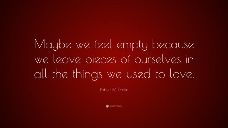 Robert M. Drake Quote: “Maybe we feel empty because we leave pieces of ourselves in all the things we used to love.”