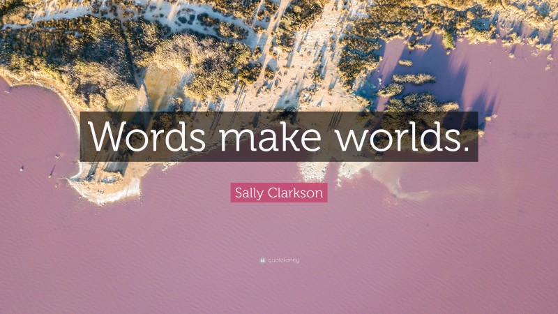 Sally Clarkson Quote: “Words make worlds.”