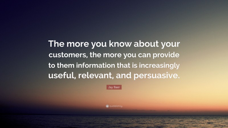 Jay Baer Quote: “The more you know about your customers, the more you can provide to them information that is increasingly useful, relevant, and persuasive.”