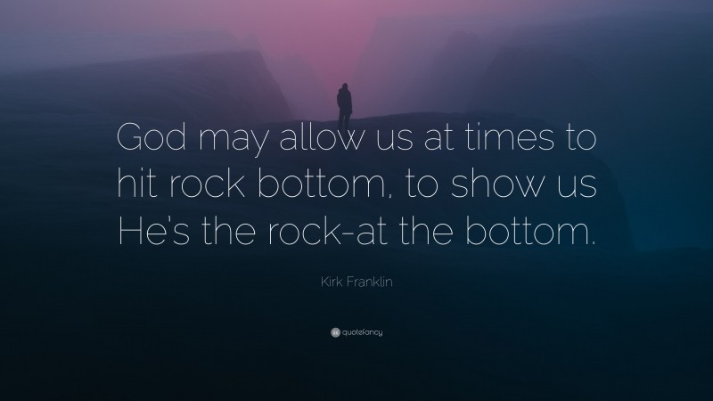 Kirk Franklin Quote: “God may allow us at times to hit rock bottom, to show us He’s the rock-at the bottom.”