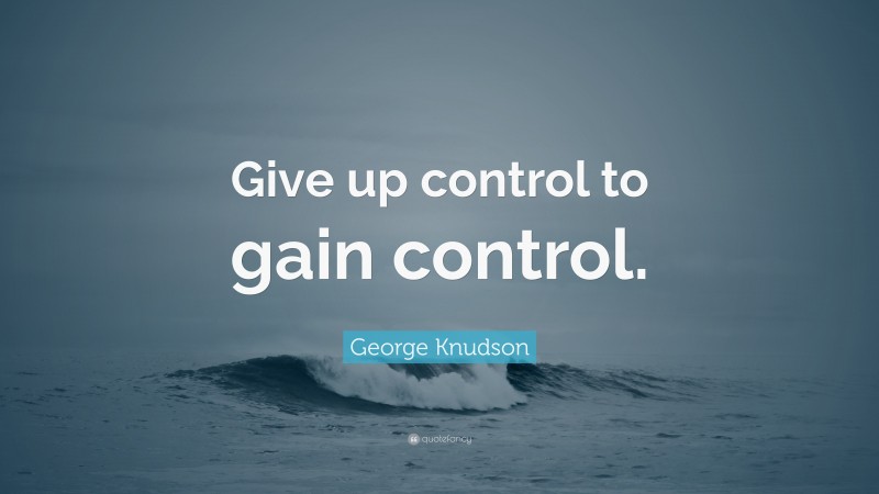 George Knudson Quote: “Give up control to gain control.”