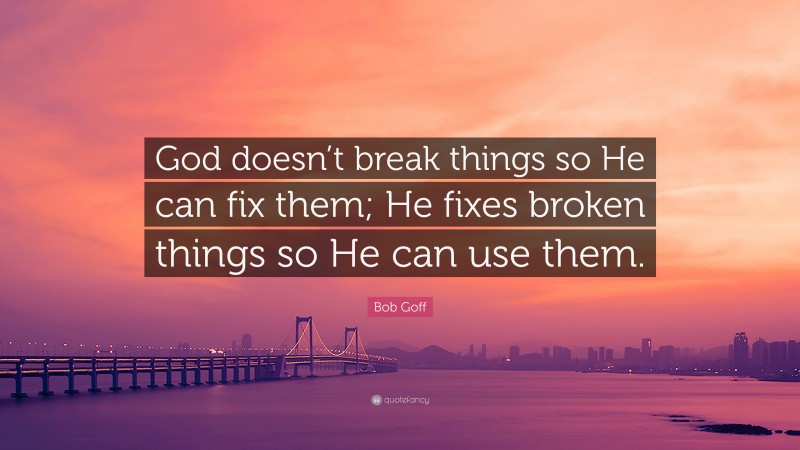 Bob Goff Quote: “God doesn’t break things so He can fix them; He fixes broken things so He can use them.”