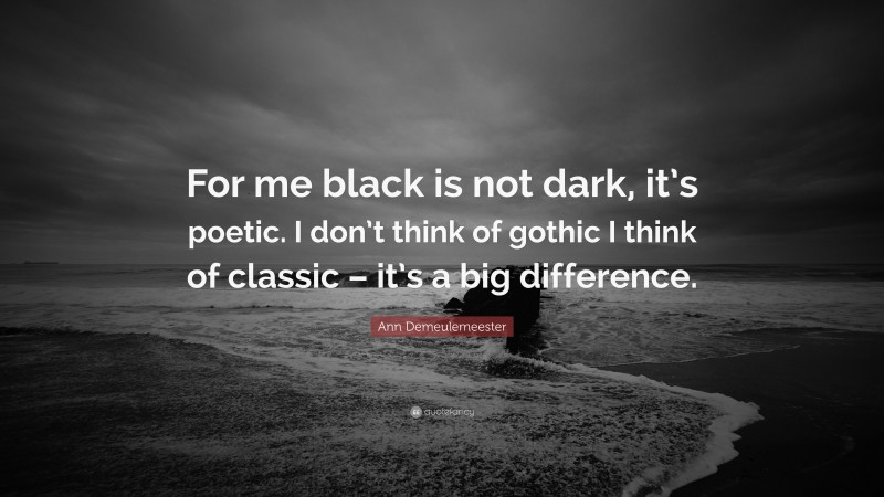 Ann Demeulemeester Quote: “For me black is not dark, it’s poetic. I don’t think of gothic I think of classic – it’s a big difference.”