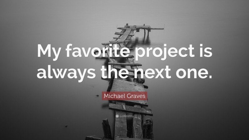 Michael Graves Quote: “My favorite project is always the next one.”