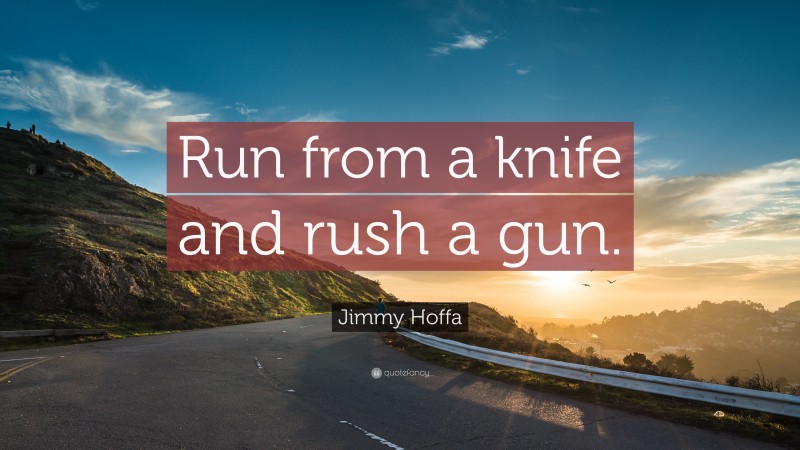 Jimmy Hoffa Quote: “Run from a knife and rush a gun.”