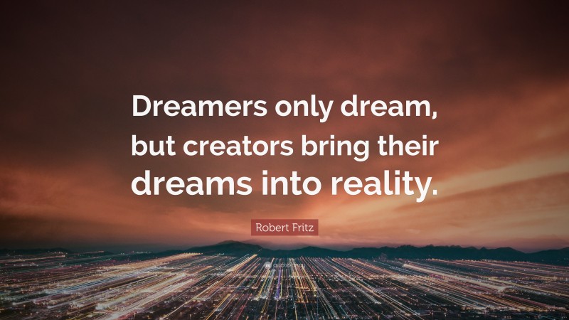 Robert Fritz Quote: “Dreamers only dream, but creators bring their dreams into reality.”