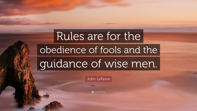 John LeFevre Quote: “Rules are for the obedience of fools and the guidance of wise men.”