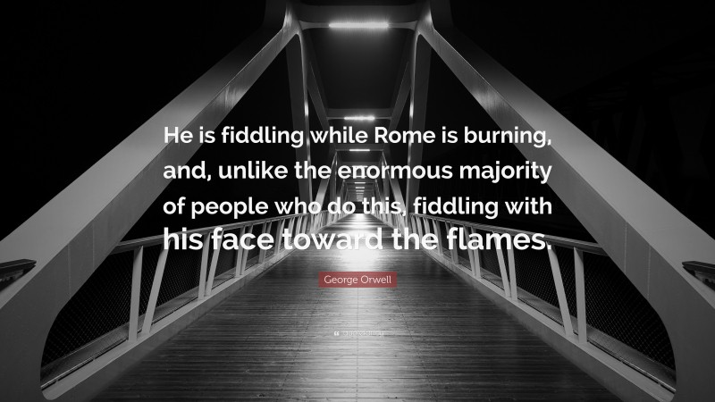 George Orwell Quote: “He is fiddling while Rome is burning, and, unlike the enormous majority of people who do this, fiddling with his face toward the flames.”