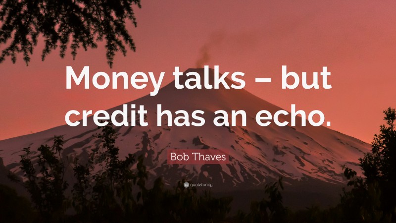 Bob Thaves Quote: “Money talks – but credit has an echo.”