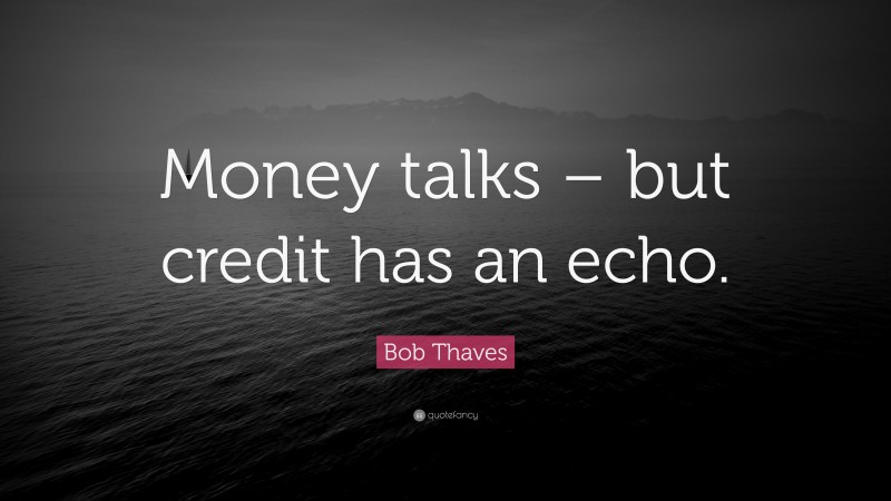 Bob Thaves Quote: “Money talks – but credit has an echo.”