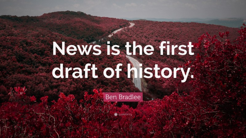 Ben Bradlee Quote: “News is the first draft of history.”