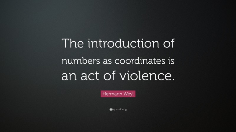 Hermann Weyl Quote: “The introduction of numbers as coordinates is an act of violence.”