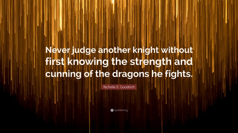 Richelle E. Goodrich Quote: “Never judge another knight without first knowing the strength and cunning of the dragons he fights.”