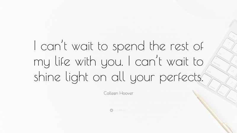 Colleen Hoover Quote: “I can’t wait to spend the rest of my life with you. I can’t wait to shine light on all your perfects.”