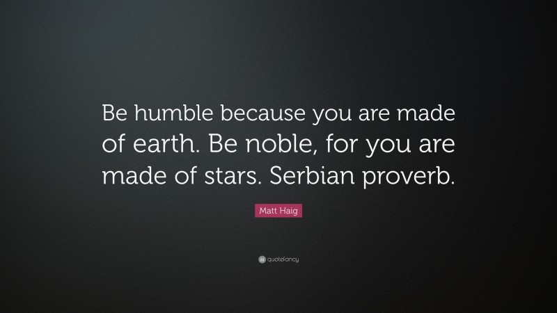 Matt Haig Quote: “Be humble because you are made of earth. Be noble, for you are made of stars. Serbian proverb.”