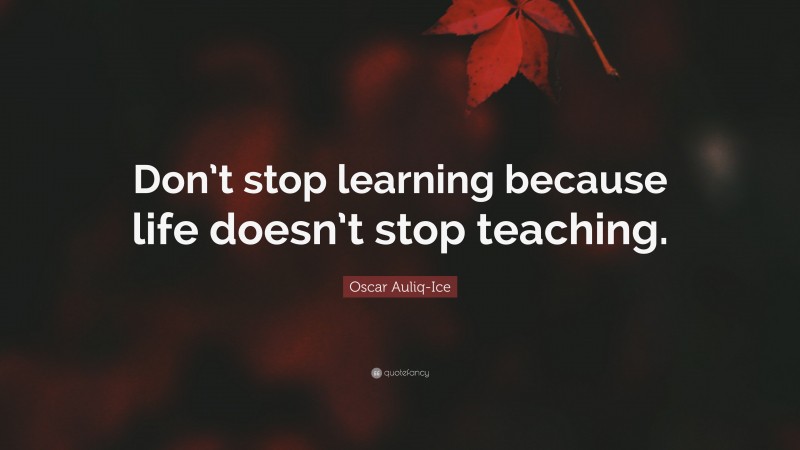 Oscar Auliq-Ice Quote: “Don’t stop learning because life doesn’t stop teaching.”