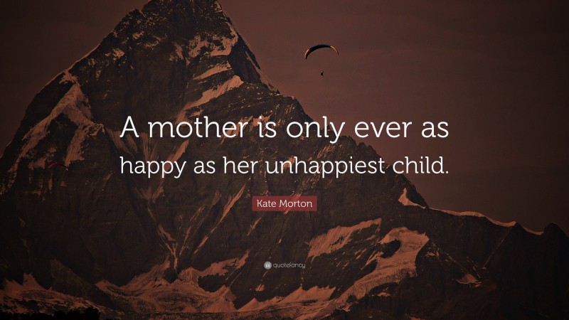 Kate Morton Quote: “A mother is only ever as happy as her unhappiest child.”