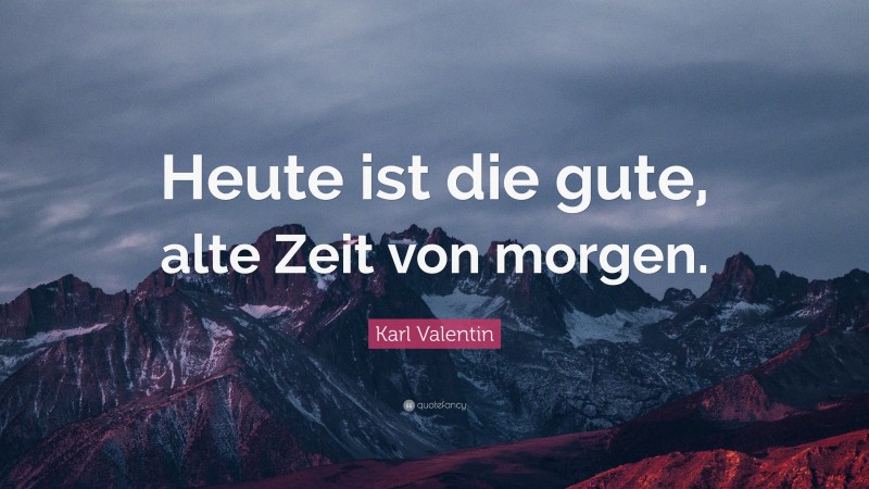 Karl Valentin Quote: “Heute ist die gute, alte Zeit von morgen.”
