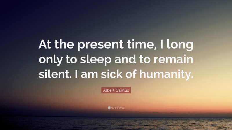 Albert Camus Quote: “At the present time, I long only to sleep and to remain silent. I am sick of humanity.”