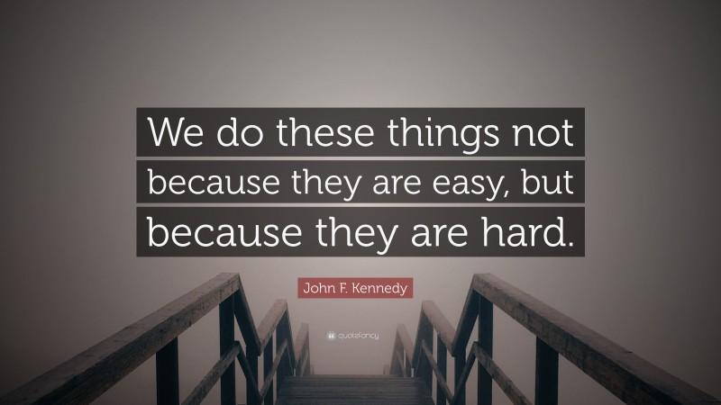 John F. Kennedy Quote: “We do these things not because they are easy, but because they are hard.”