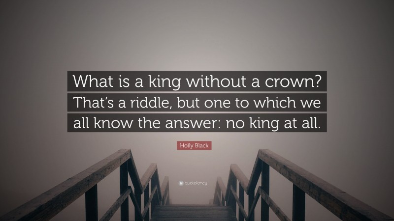 Holly Black Quote: “What is a king without a crown? That’s a riddle, but one to which we all know the answer: no king at all.”