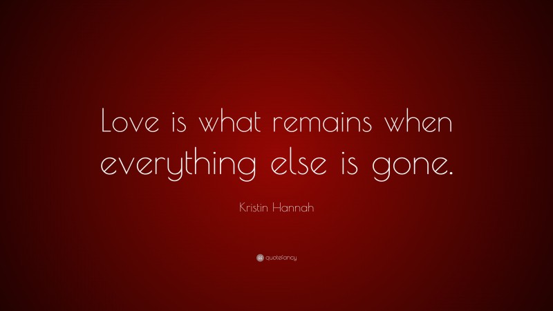 Kristin Hannah Quote: “Love is what remains when everything else is gone.”