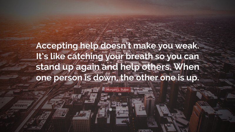 Morgan L. Busse Quote: “Accepting help doesn’t make you weak. It’s like catching your breath so you can stand up again and help others. When one person is down, the other one is up.”