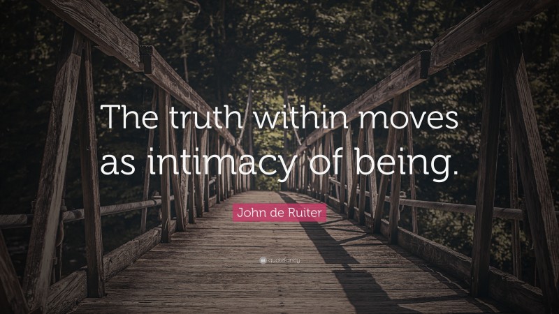 John de Ruiter Quote: “The truth within moves as intimacy of being.”