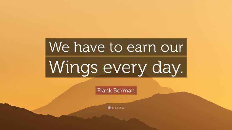 Frank Borman Quote: “We have to earn our Wings every day.”