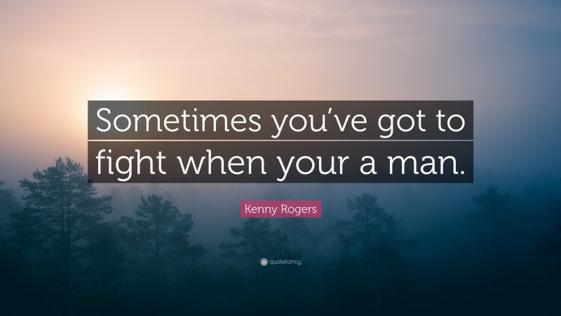 Kenny Rogers Quote: “Sometimes you’ve got to fight when your a man.”