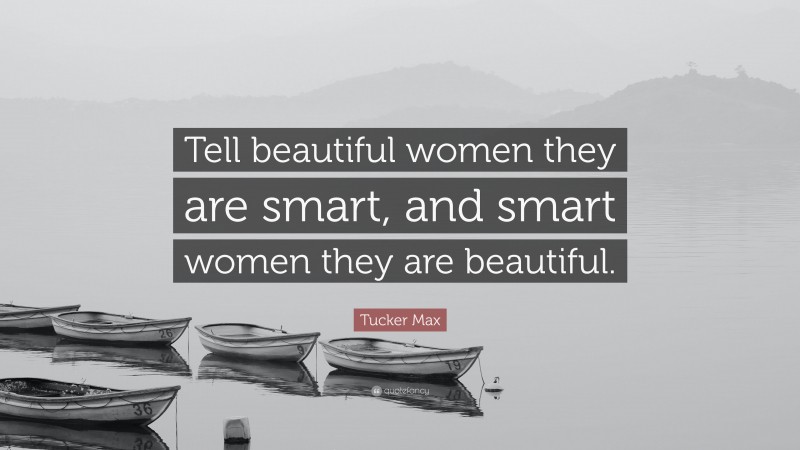 Tucker Max Quote: “Tell beautiful women they are smart, and smart women they are beautiful.”