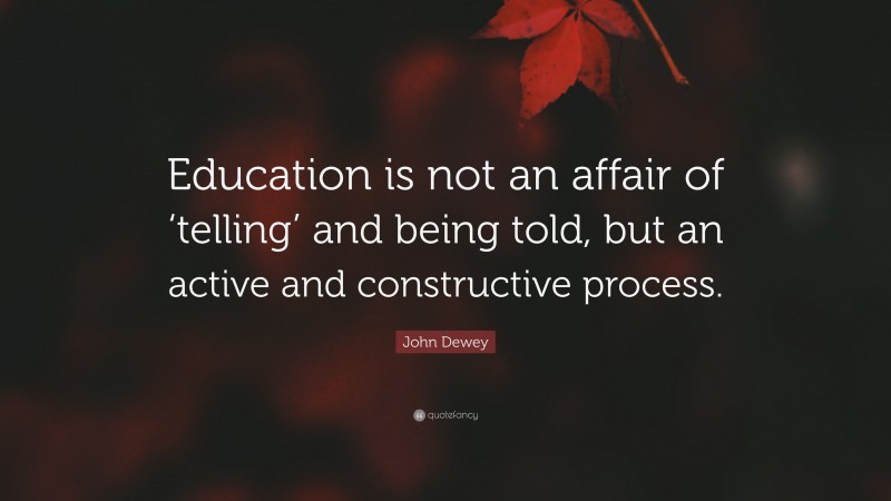 John Dewey Quote: “Education is not an affair of ‘telling’ and being told, but an active and constructive process.”