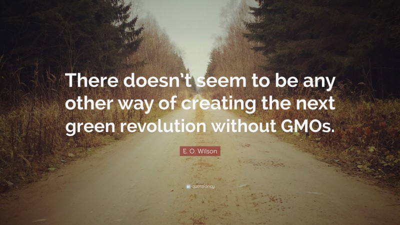 E. O. Wilson Quote: “There doesn’t seem to be any other way of creating the next green revolution without GMOs.”