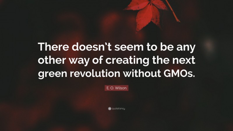 E. O. Wilson Quote: “There doesn’t seem to be any other way of creating the next green revolution without GMOs.”
