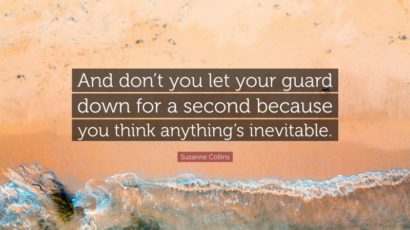 Suzanne Collins Quote: “And don’t you let your guard down for a second because you think anything’s inevitable.”