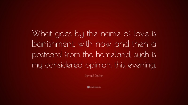 Samuel Beckett Quote: “What goes by the name of love is banishment, with now and then a postcard from the homeland, such is my considered opinion, this evening.”