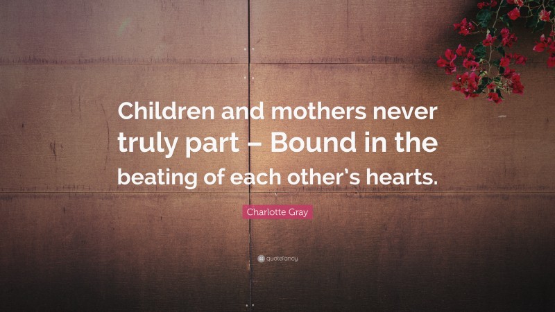 Charlotte Gray Quote: “Children and mothers never truly part – Bound in the beating of each other’s hearts.”