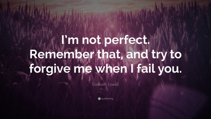 Elizabeth Lowell Quote: “I’m not perfect. Remember that, and try to forgive me when I fail you.”
