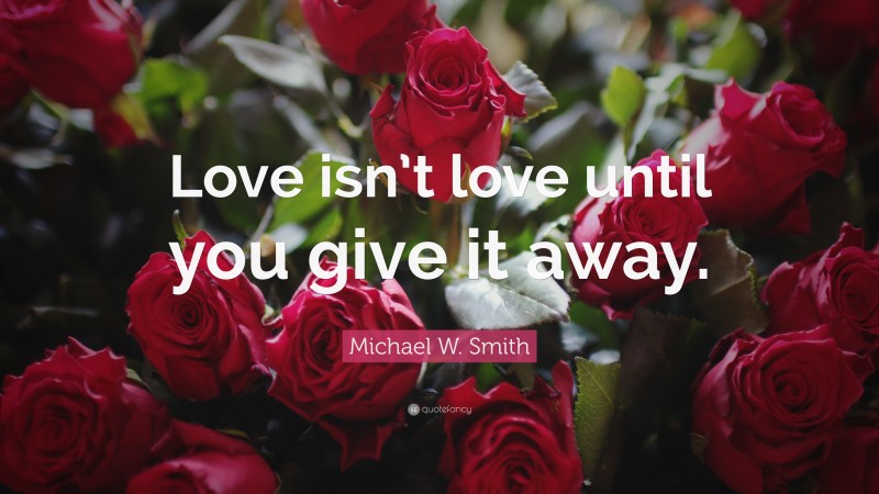 Michael W. Smith Quote: “Love isn’t love until you give it away.”