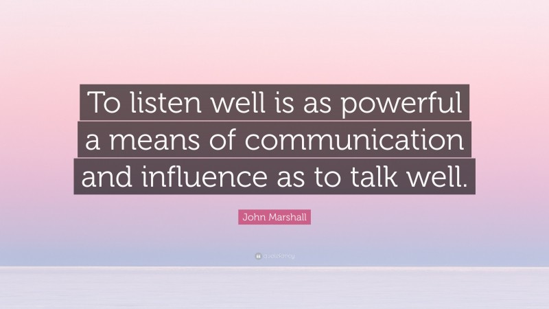 John Marshall Quote: “To listen well is as powerful a means of communication and influence as to talk well.”