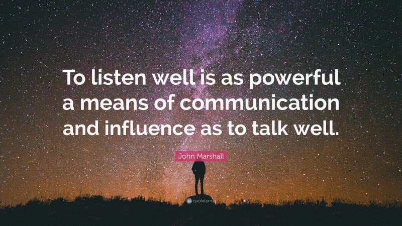 John Marshall Quote: “To listen well is as powerful a means of communication and influence as to talk well.”