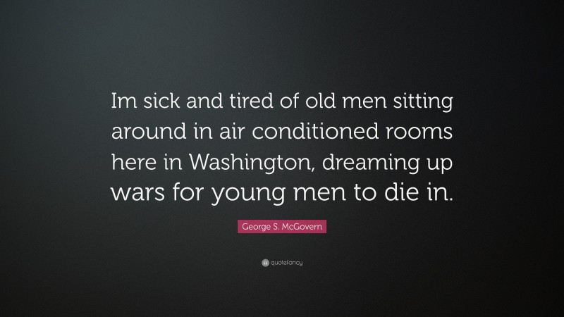George S. McGovern Quote: “Im sick and tired of old men sitting around in air conditioned rooms here in Washington, dreaming up wars for young men to die in.”