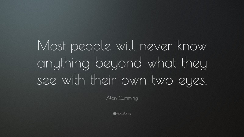 Alan Cumming Quote: “Most people will never know anything beyond what they see with their own two eyes.”