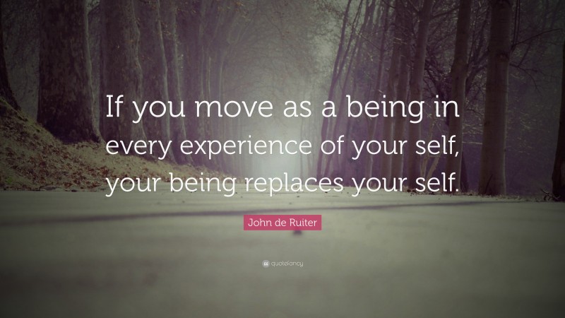John de Ruiter Quote: “If you move as a being in every experience of your self, your being replaces your self.”
