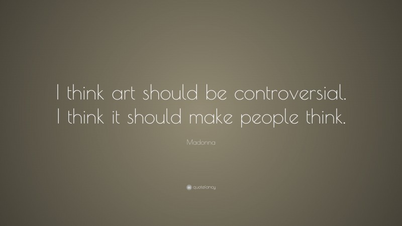 Madonna Quote: “I think art should be controversial. I think it should make people think.”